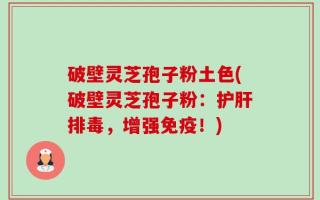 破壁灵芝孢子粉土色(破壁灵芝孢子粉：护肝排毒，增强免疫！)