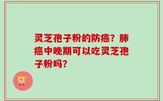 灵芝孢子粉的防癌？肺癌中晚期可以吃灵芝孢子粉吗？