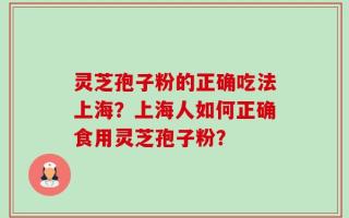 灵芝孢子粉的正确吃法上海？上海人如何正确食用灵芝孢子粉？