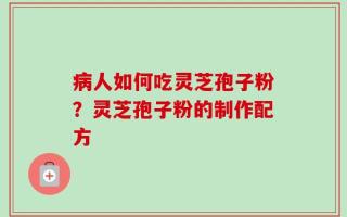 病人如何吃灵芝孢子粉？灵芝孢子粉的制作配方