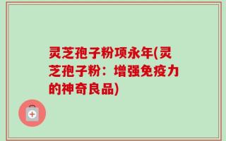 灵芝孢子粉项永年(灵芝孢子粉：增强免疫力的神奇良品)
