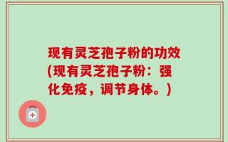现有灵芝孢子粉的功效(现有灵芝孢子粉：强化免疫，调节身体。)