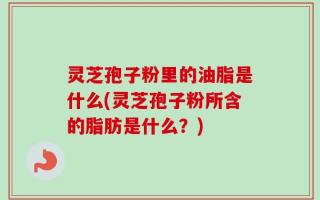 灵芝孢子粉里的油脂是什么(灵芝孢子粉所含的脂肪是什么？)
