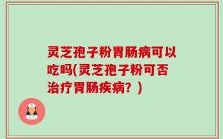灵芝孢子粉胃肠病可以吃吗(灵芝孢子粉可否治疗胃肠疾病？)