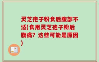 灵芝孢子粉食后腹部不适(食用灵芝孢子粉后腹痛？这些可能是原因)