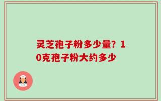 灵芝孢子粉多少量？10克孢子粉大约多少