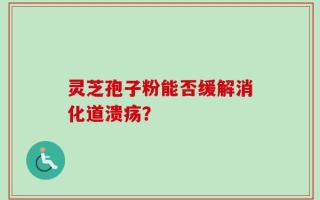 灵芝孢子粉能否缓解消化道溃疡？