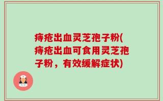 痔疮出血灵芝孢子粉(痔疮出血可食用灵芝孢子粉，有效缓解症状)