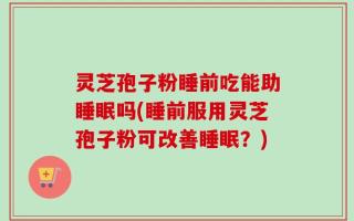 灵芝孢子粉睡前吃能助睡眠吗(睡前服用灵芝孢子粉可改善睡眠？)
