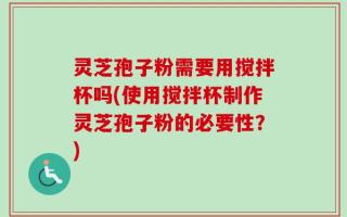 灵芝孢子粉需要用搅拌杯吗(使用搅拌杯制作灵芝孢子粉的必要性？)