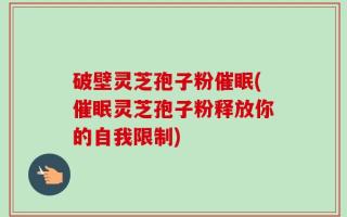 破壁灵芝孢子粉催眠(催眠灵芝孢子粉释放你的自我限制)