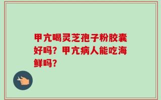 甲亢喝灵芝孢子粉胶囊好吗？甲亢病人能吃海鲜吗？