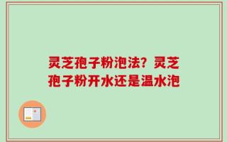 灵芝孢子粉泡法？灵芝孢子粉开水还是温水泡