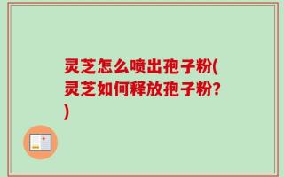 灵芝怎么喷出孢子粉(灵芝如何释放孢子粉？)