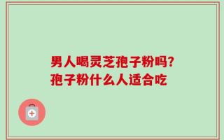 男人喝灵芝孢子粉吗？孢子粉什么人适合吃