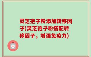 灵芝孢子粉添加转移因子(灵芝孢子粉搭配转移因子，增强免疫力)