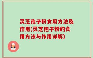 灵芝孢子粉食用方法及作用(灵芝孢子粉的食用方法与作用详解)