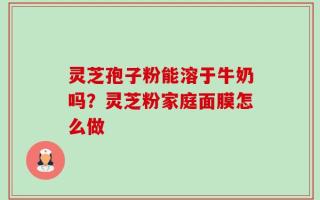 灵芝孢子粉能溶于牛奶吗？灵芝粉家庭面膜怎么做