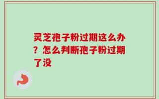 灵芝孢子粉过期这么办？怎么判断孢子粉过期了没