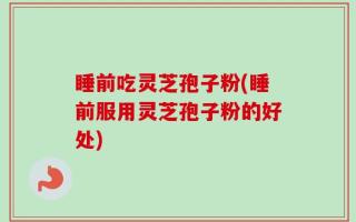 睡前吃灵芝孢子粉(睡前服用灵芝孢子粉的好处)