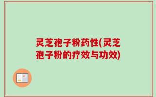 灵芝孢子粉药性(灵芝孢子粉的疗效与功效)