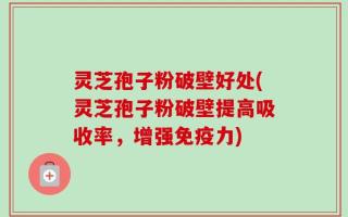灵芝孢子粉破壁好处(灵芝孢子粉破壁提高吸收率，增强免疫力)