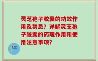 灵芝孢子胶囊的功效作用及禁忌？详解灵芝孢子胶囊的药理作用和使用注意事项？