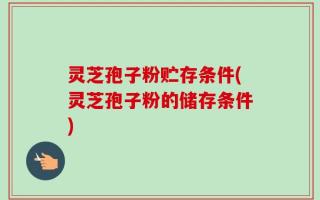 灵芝孢子粉贮存条件(灵芝孢子粉的储存条件)