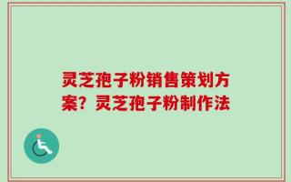 灵芝孢子粉销售策划方案？灵芝孢子粉制作法