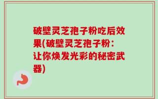 破壁灵芝孢子粉吃后效果(破壁灵芝孢子粉：让你焕发光彩的秘密武器)