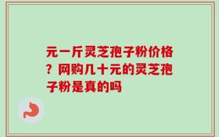 元一斤灵芝孢子粉价格？网购几十元的灵芝孢子粉是真的吗