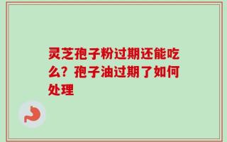 灵芝孢子粉过期还能吃么？孢子油过期了如何处理