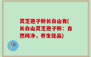 灵芝孢子粉长白山有(长白山灵芝孢子粉：自然纯净，养生佳品)