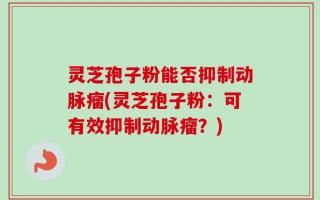 灵芝孢子粉能否抑制动脉瘤(灵芝孢子粉：可有效抑制动脉瘤？)