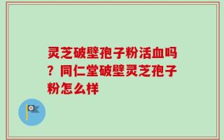 灵芝破壁孢子粉活血吗？同仁堂破壁灵芝孢子粉怎么样