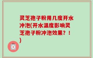 灵芝孢子粉用几度开水冲泡(开水温度影响灵芝孢子粉冲泡效果？！)