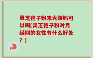 灵芝孢子粉来大姨妈可以喝(灵芝孢子粉对月经期的女性有什么好处？)