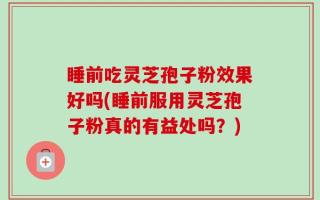 睡前吃灵芝孢子粉效果好吗(睡前服用灵芝孢子粉真的有益处吗？)