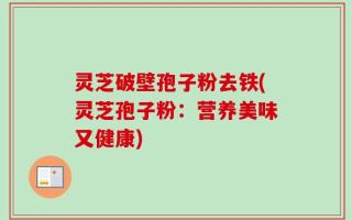 灵芝破壁孢子粉去铁(灵芝孢子粉：营养美味又健康)