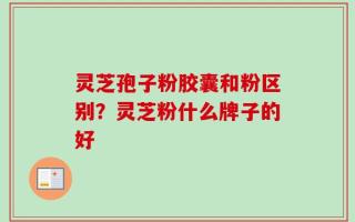 灵芝孢子粉胶囊和粉区别？灵芝粉什么牌子的好
