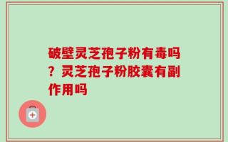 破壁灵芝孢子粉有毒吗？灵芝孢子粉胶囊有副作用吗