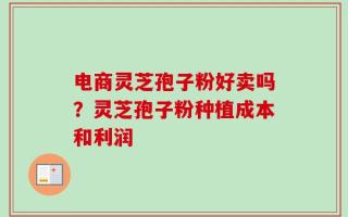 电商灵芝孢子粉好卖吗？灵芝孢子粉种植成本和利润