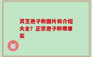 灵芝孢子粉图片和介绍大全？正宗孢子粉哪里买