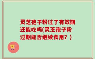 灵芝孢子粉过了有效期还能吃吗(灵芝孢子粉过期能否继续食用？)