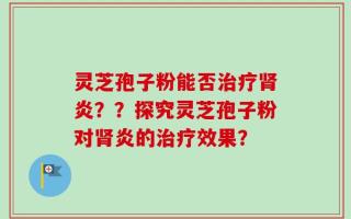 灵芝孢子粉能否治疗肾炎？？探究灵芝孢子粉对肾炎的治疗效果？