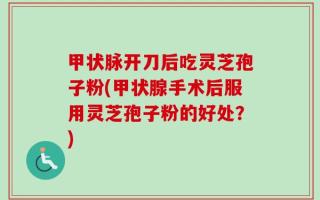 甲状脉开刀后吃灵芝孢子粉(甲状腺手术后服用灵芝孢子粉的好处？)