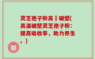 灵芝孢子粉高溫破壁(高温破壁灵芝孢子粉：提高吸收率，助力养生。)