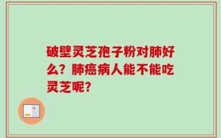 破壁灵芝孢子粉对肺好么？肺癌病人能不能吃灵芝呢？