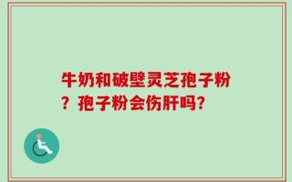 牛奶和破壁灵芝孢子粉？孢子粉会伤肝吗？
