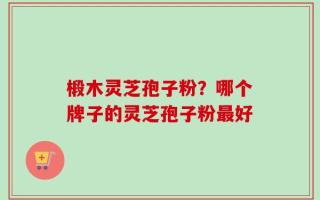 椴木灵芝孢子粉？哪个牌子的灵芝孢子粉最好